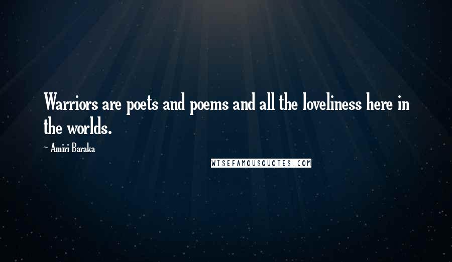 Amiri Baraka Quotes: Warriors are poets and poems and all the loveliness here in the worlds.