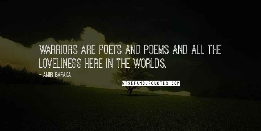 Amiri Baraka Quotes: Warriors are poets and poems and all the loveliness here in the worlds.
