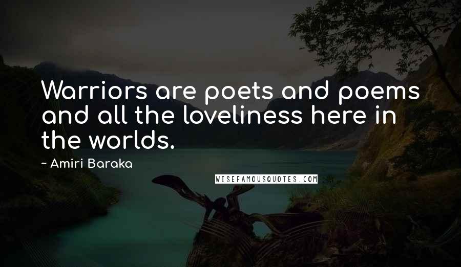 Amiri Baraka Quotes: Warriors are poets and poems and all the loveliness here in the worlds.