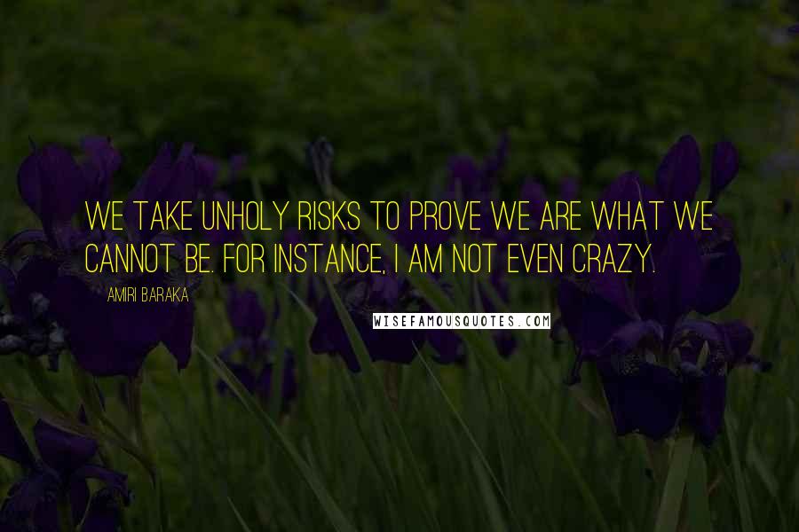 Amiri Baraka Quotes: We take unholy risks to prove we are what we cannot be. For instance, I am not even crazy.