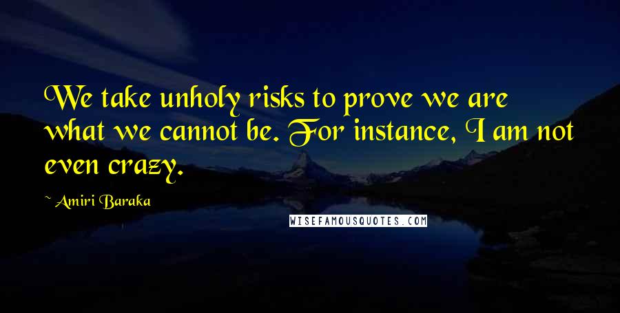 Amiri Baraka Quotes: We take unholy risks to prove we are what we cannot be. For instance, I am not even crazy.