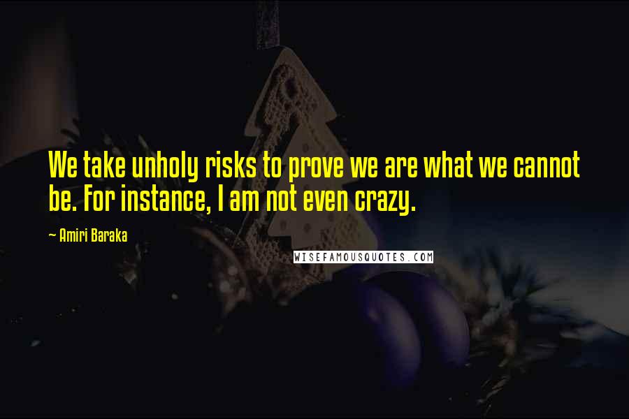 Amiri Baraka Quotes: We take unholy risks to prove we are what we cannot be. For instance, I am not even crazy.