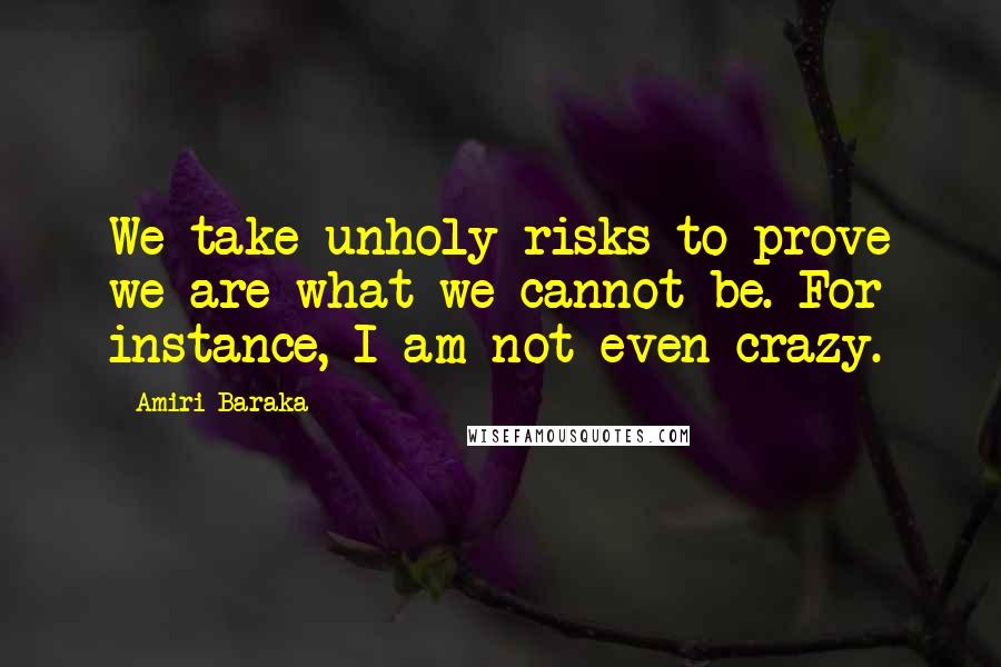 Amiri Baraka Quotes: We take unholy risks to prove we are what we cannot be. For instance, I am not even crazy.