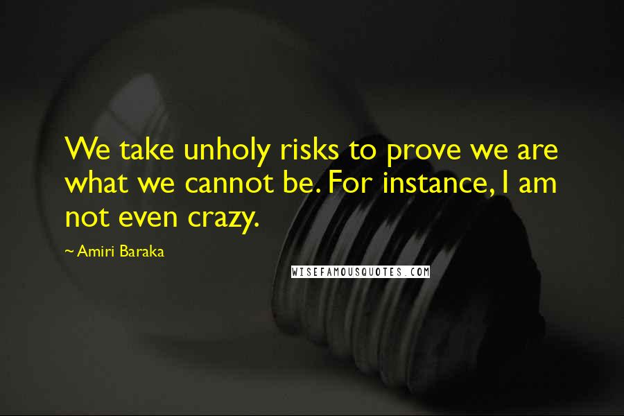 Amiri Baraka Quotes: We take unholy risks to prove we are what we cannot be. For instance, I am not even crazy.