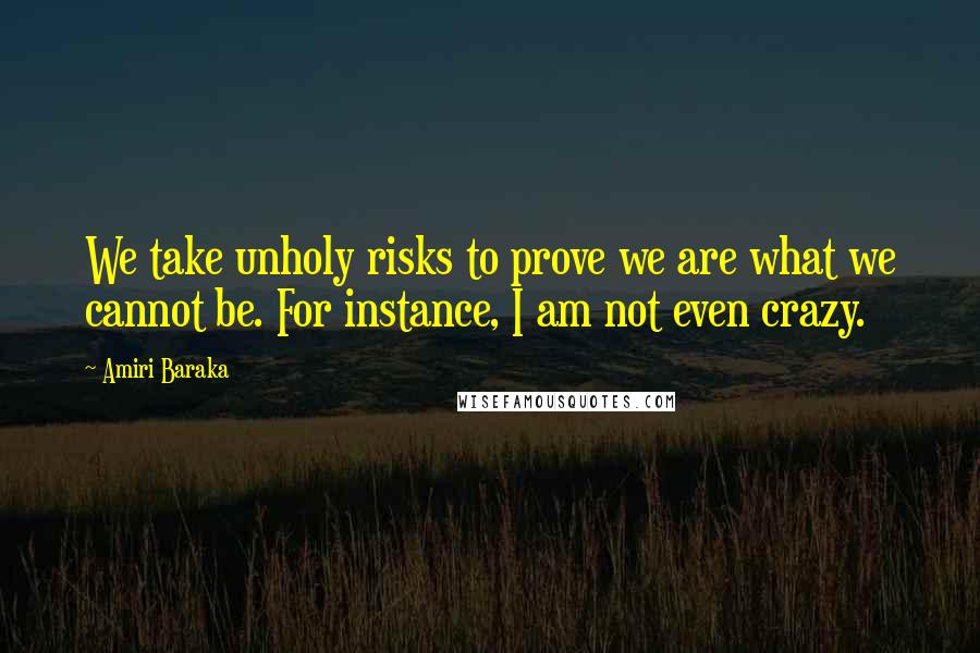 Amiri Baraka Quotes: We take unholy risks to prove we are what we cannot be. For instance, I am not even crazy.