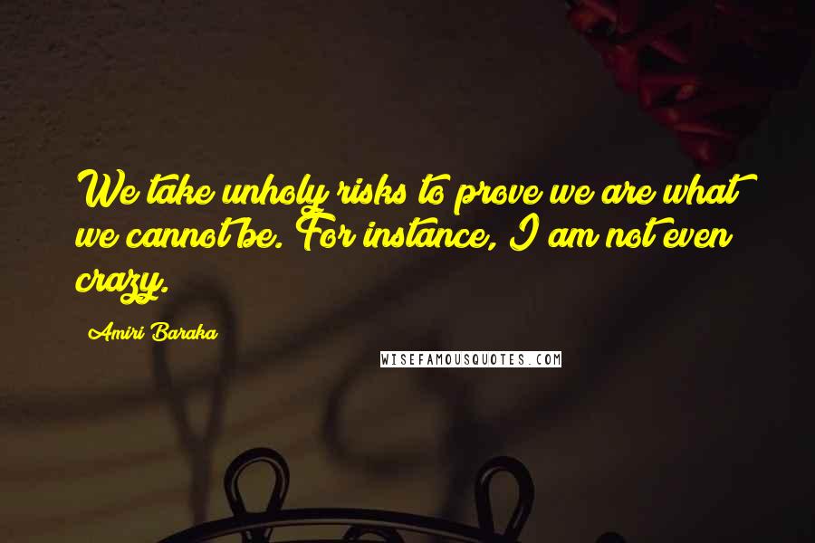 Amiri Baraka Quotes: We take unholy risks to prove we are what we cannot be. For instance, I am not even crazy.