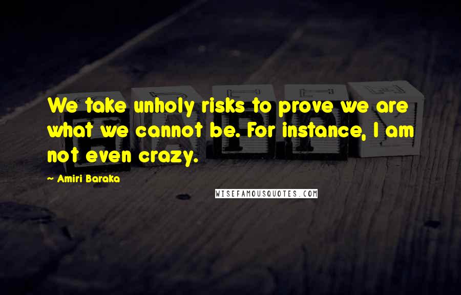 Amiri Baraka Quotes: We take unholy risks to prove we are what we cannot be. For instance, I am not even crazy.