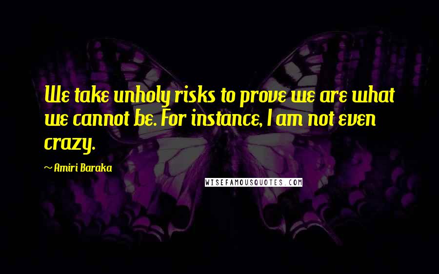 Amiri Baraka Quotes: We take unholy risks to prove we are what we cannot be. For instance, I am not even crazy.