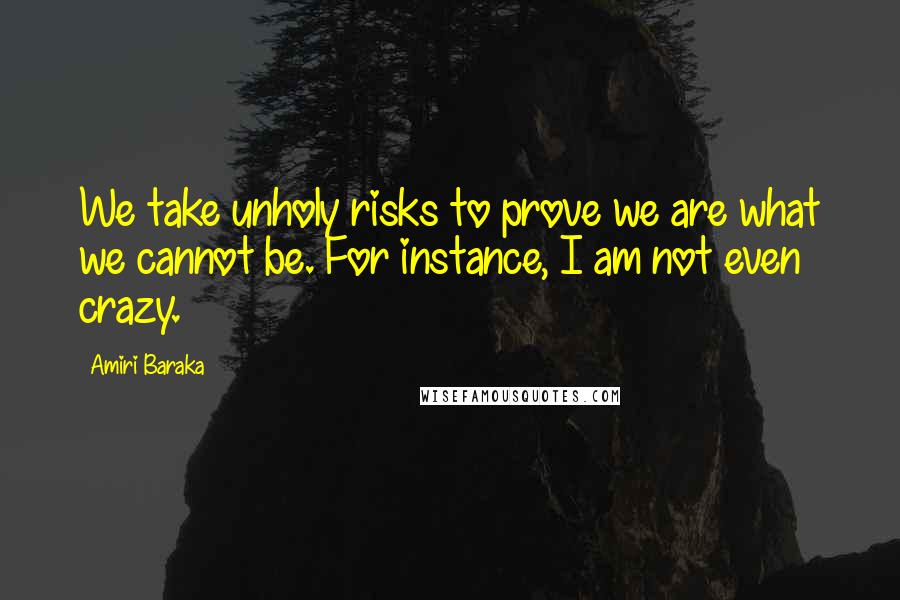 Amiri Baraka Quotes: We take unholy risks to prove we are what we cannot be. For instance, I am not even crazy.