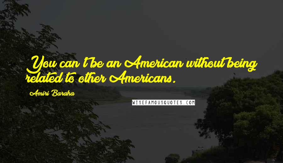 Amiri Baraka Quotes: You can't be an American without being related to other Americans.