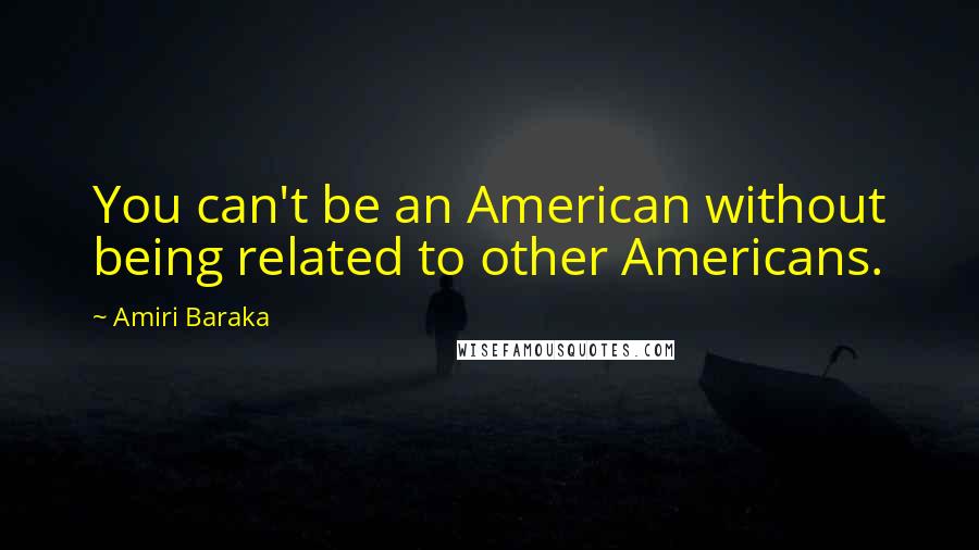 Amiri Baraka Quotes: You can't be an American without being related to other Americans.