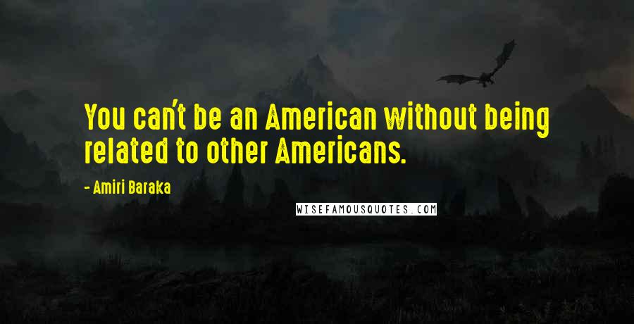 Amiri Baraka Quotes: You can't be an American without being related to other Americans.