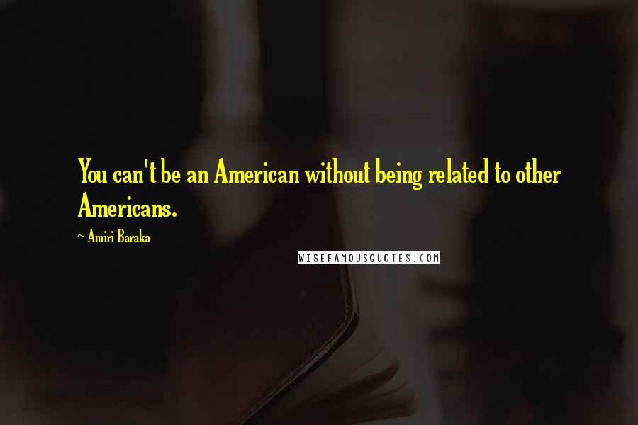 Amiri Baraka Quotes: You can't be an American without being related to other Americans.