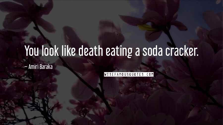 Amiri Baraka Quotes: You look like death eating a soda cracker.