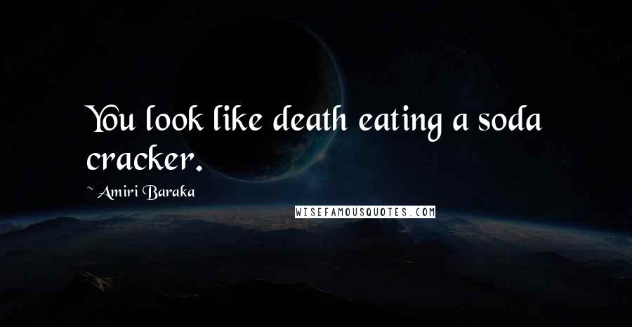 Amiri Baraka Quotes: You look like death eating a soda cracker.