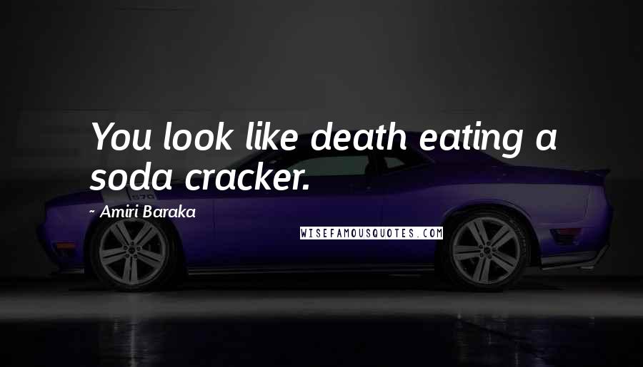 Amiri Baraka Quotes: You look like death eating a soda cracker.