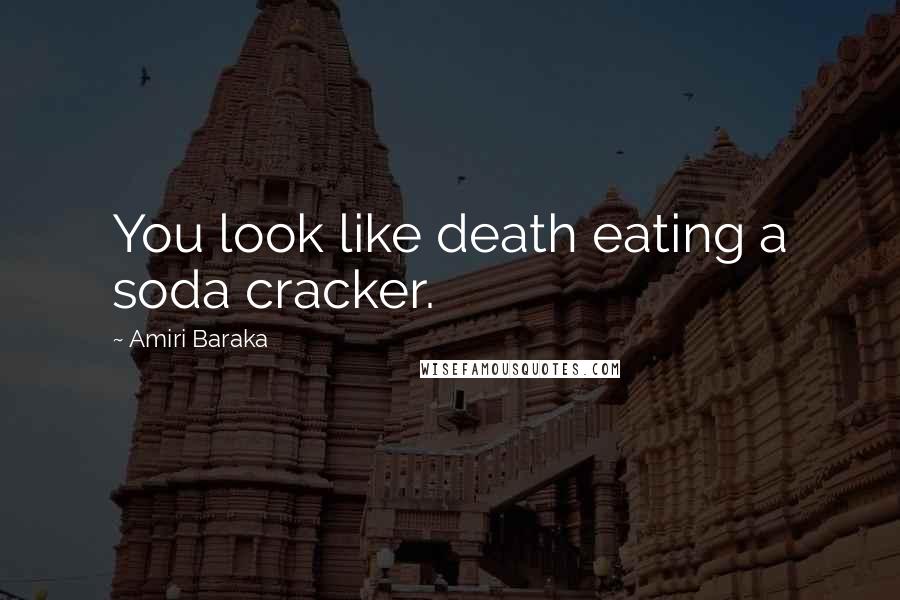 Amiri Baraka Quotes: You look like death eating a soda cracker.