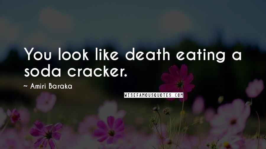 Amiri Baraka Quotes: You look like death eating a soda cracker.