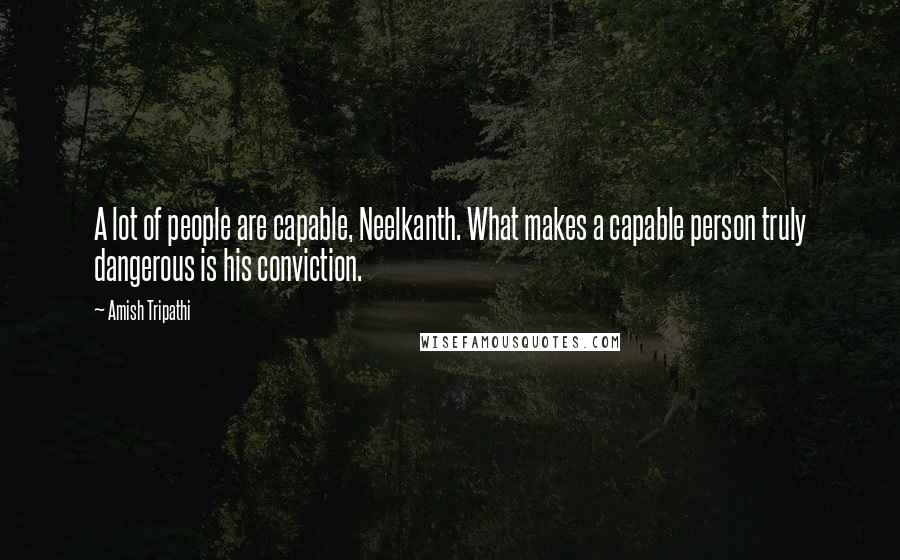 Amish Tripathi Quotes: A lot of people are capable, Neelkanth. What makes a capable person truly dangerous is his conviction.