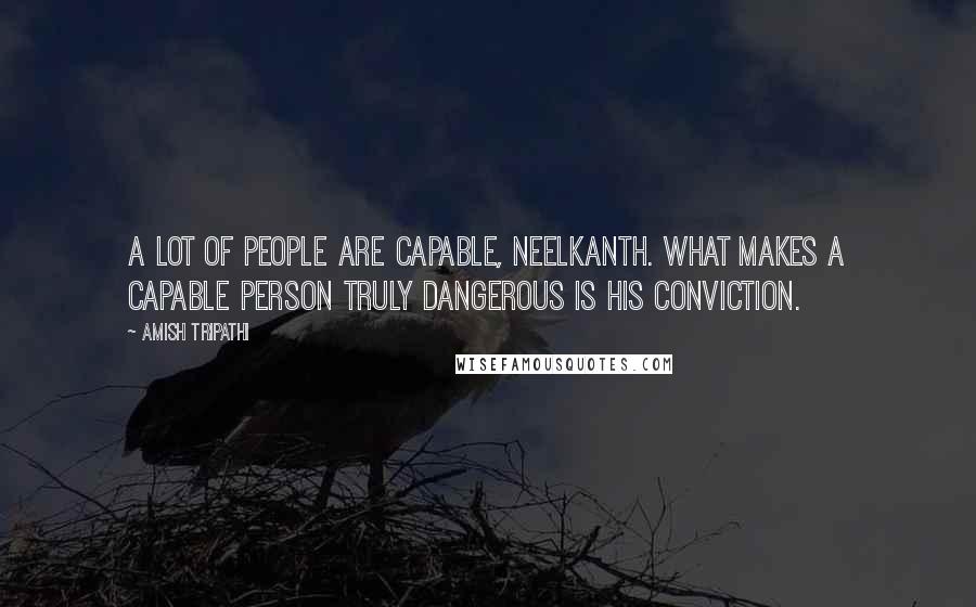 Amish Tripathi Quotes: A lot of people are capable, Neelkanth. What makes a capable person truly dangerous is his conviction.