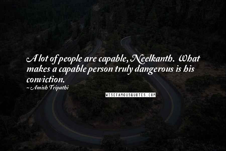 Amish Tripathi Quotes: A lot of people are capable, Neelkanth. What makes a capable person truly dangerous is his conviction.