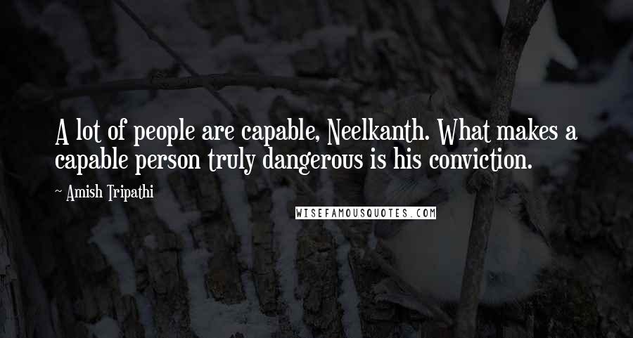 Amish Tripathi Quotes: A lot of people are capable, Neelkanth. What makes a capable person truly dangerous is his conviction.