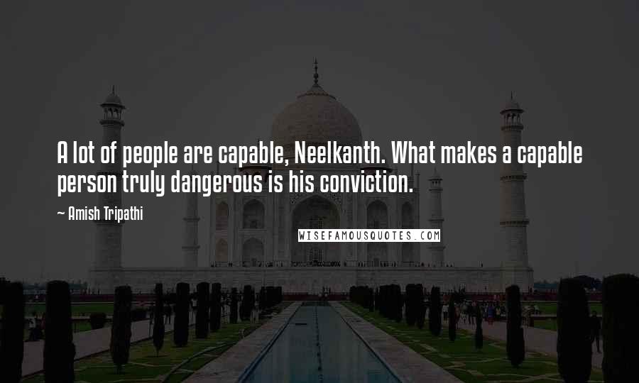 Amish Tripathi Quotes: A lot of people are capable, Neelkanth. What makes a capable person truly dangerous is his conviction.