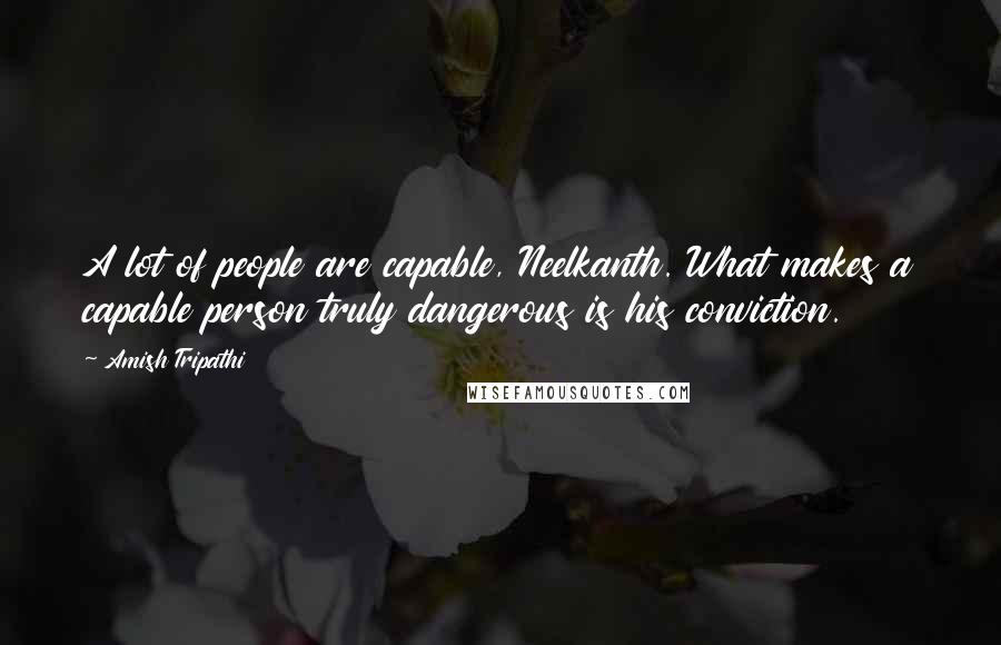 Amish Tripathi Quotes: A lot of people are capable, Neelkanth. What makes a capable person truly dangerous is his conviction.