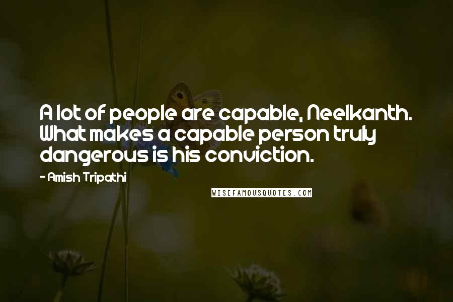 Amish Tripathi Quotes: A lot of people are capable, Neelkanth. What makes a capable person truly dangerous is his conviction.