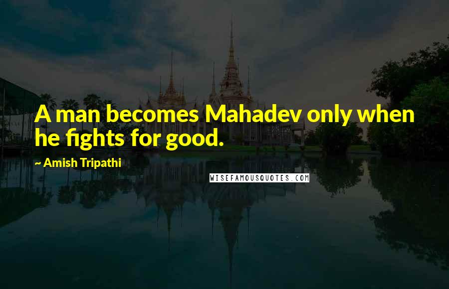 Amish Tripathi Quotes: A man becomes Mahadev only when he fights for good.