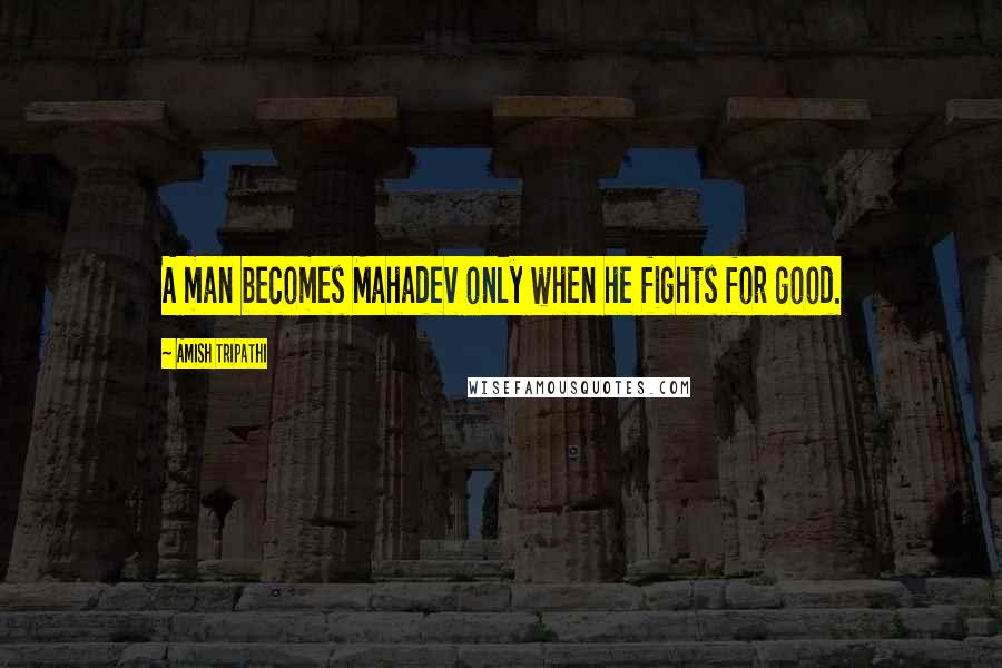 Amish Tripathi Quotes: A man becomes Mahadev only when he fights for good.