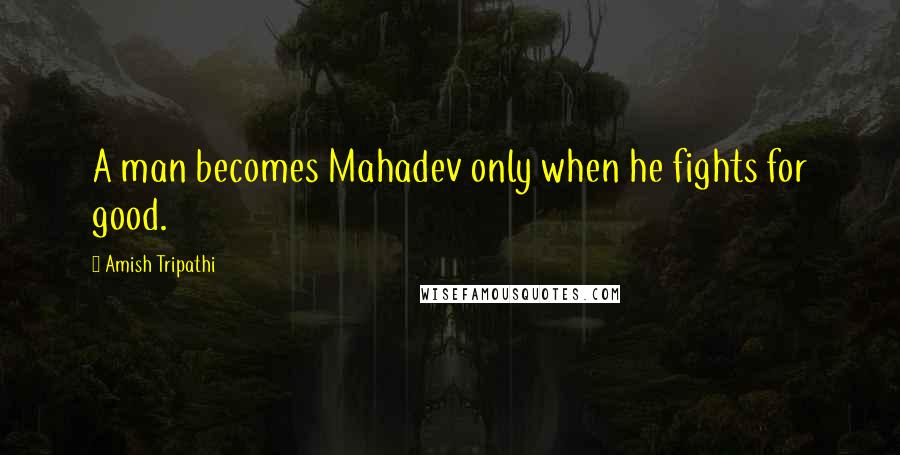 Amish Tripathi Quotes: A man becomes Mahadev only when he fights for good.