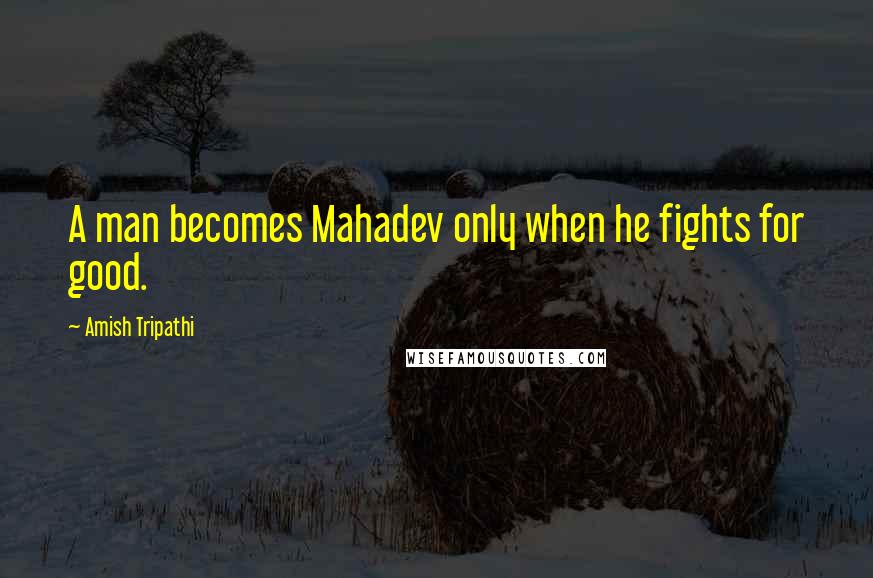 Amish Tripathi Quotes: A man becomes Mahadev only when he fights for good.