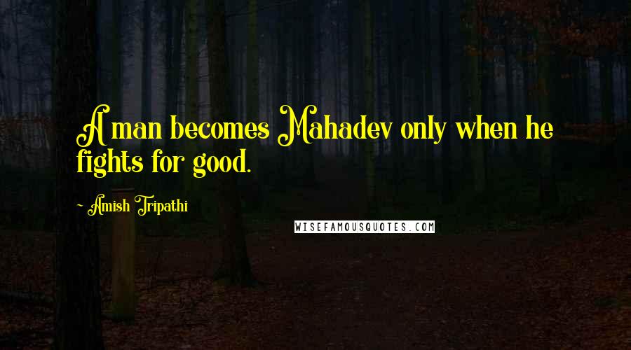 Amish Tripathi Quotes: A man becomes Mahadev only when he fights for good.