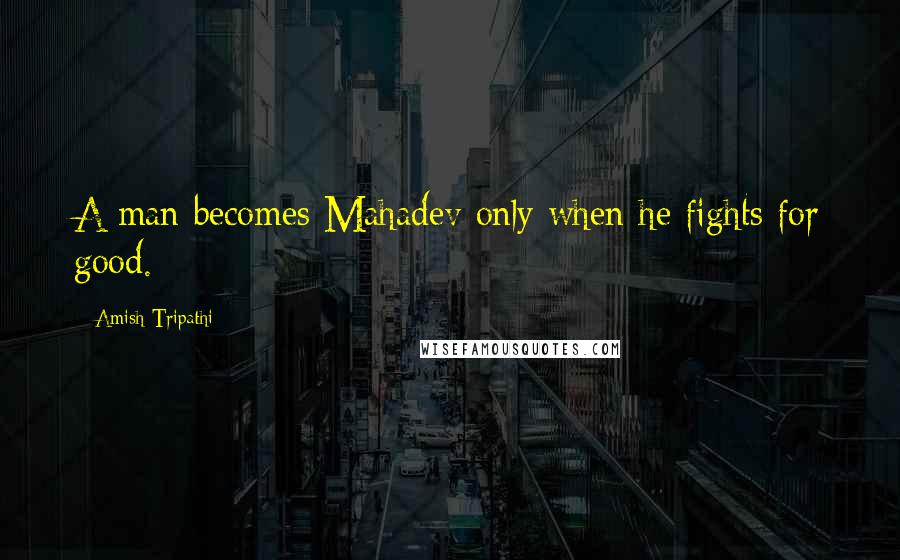 Amish Tripathi Quotes: A man becomes Mahadev only when he fights for good.