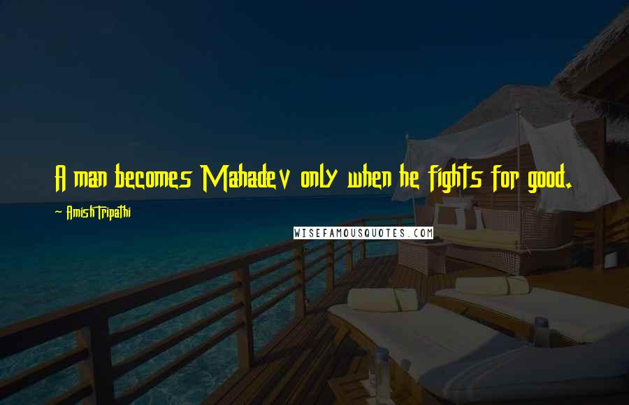 Amish Tripathi Quotes: A man becomes Mahadev only when he fights for good.