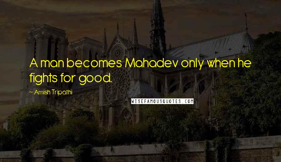 Amish Tripathi Quotes: A man becomes Mahadev only when he fights for good.