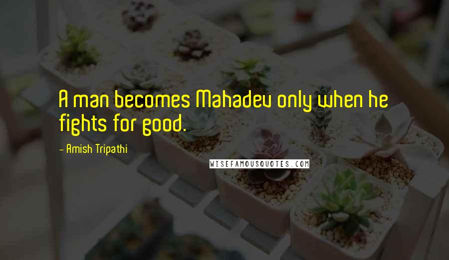 Amish Tripathi Quotes: A man becomes Mahadev only when he fights for good.