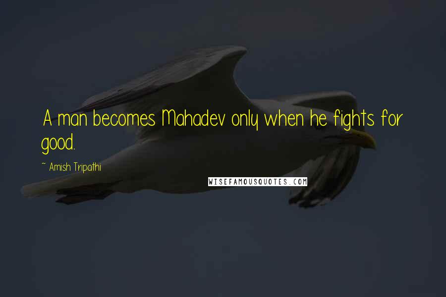 Amish Tripathi Quotes: A man becomes Mahadev only when he fights for good.