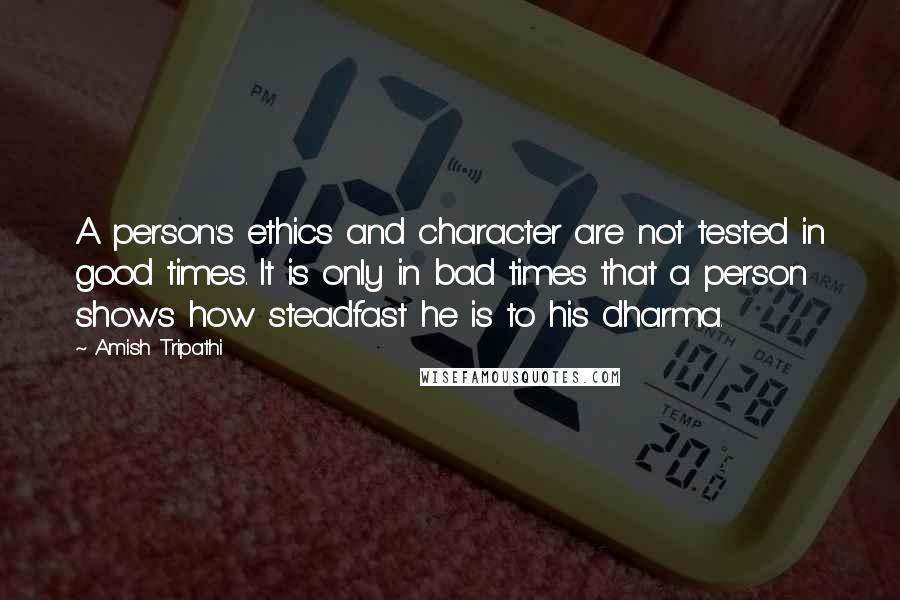 Amish Tripathi Quotes: A person's ethics and character are not tested in good times. It is only in bad times that a person shows how steadfast he is to his dharma.