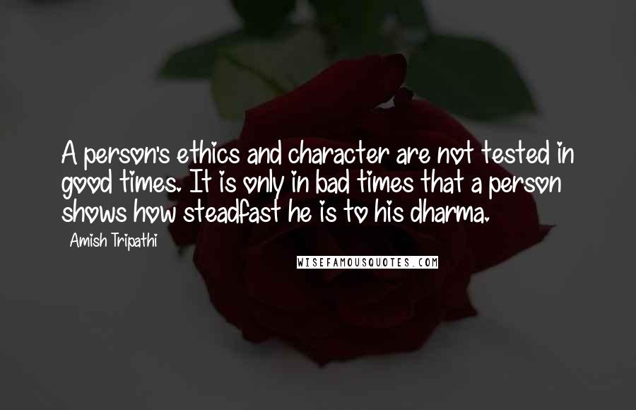 Amish Tripathi Quotes: A person's ethics and character are not tested in good times. It is only in bad times that a person shows how steadfast he is to his dharma.