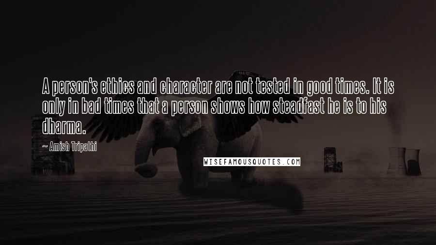 Amish Tripathi Quotes: A person's ethics and character are not tested in good times. It is only in bad times that a person shows how steadfast he is to his dharma.