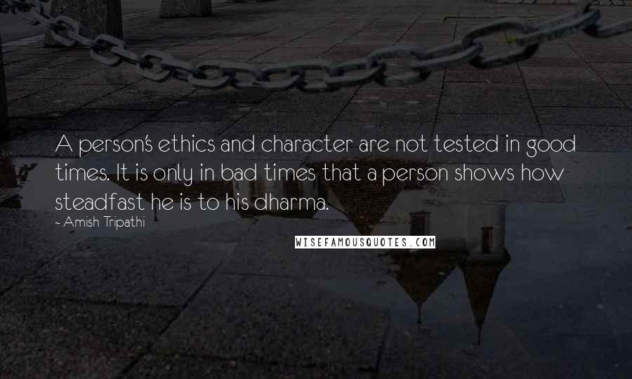 Amish Tripathi Quotes: A person's ethics and character are not tested in good times. It is only in bad times that a person shows how steadfast he is to his dharma.