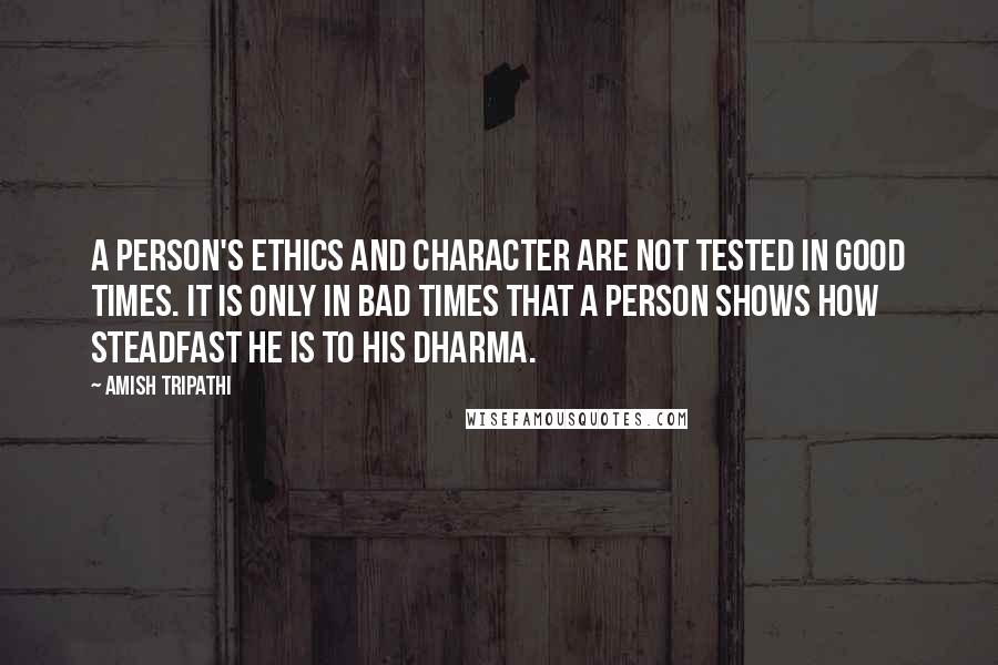 Amish Tripathi Quotes: A person's ethics and character are not tested in good times. It is only in bad times that a person shows how steadfast he is to his dharma.