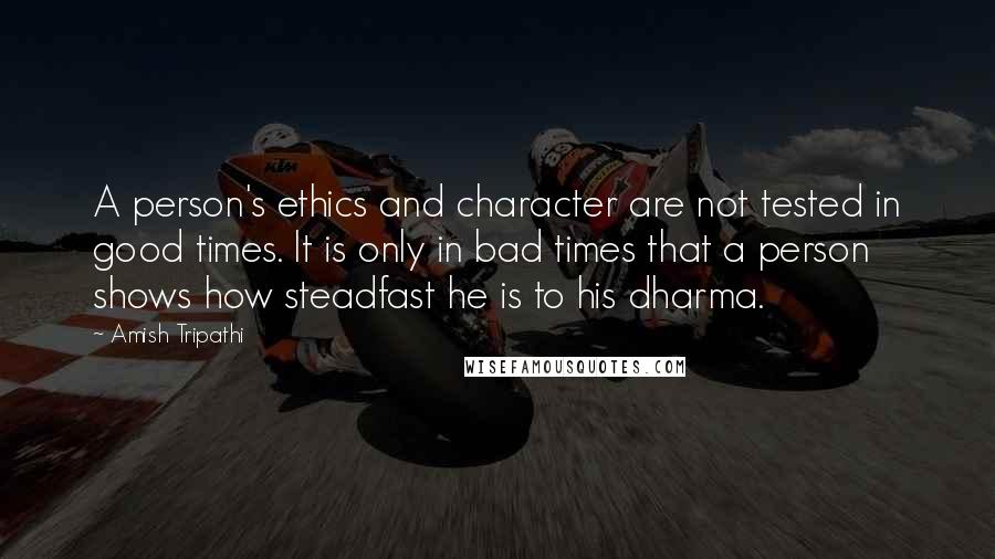 Amish Tripathi Quotes: A person's ethics and character are not tested in good times. It is only in bad times that a person shows how steadfast he is to his dharma.