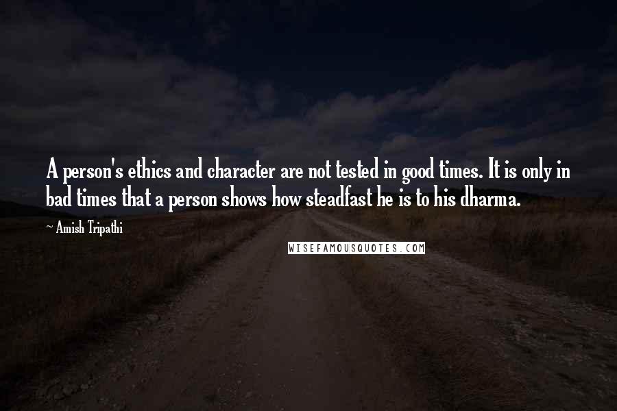 Amish Tripathi Quotes: A person's ethics and character are not tested in good times. It is only in bad times that a person shows how steadfast he is to his dharma.