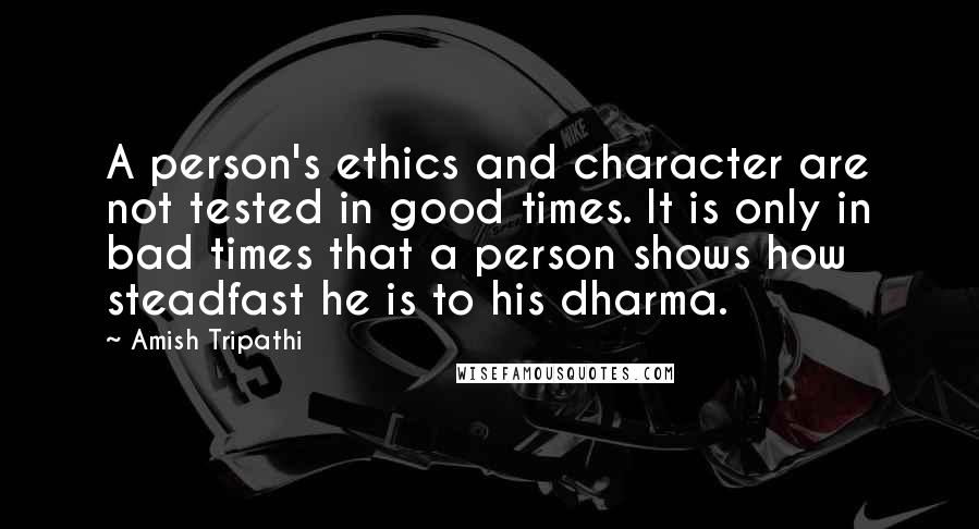 Amish Tripathi Quotes: A person's ethics and character are not tested in good times. It is only in bad times that a person shows how steadfast he is to his dharma.