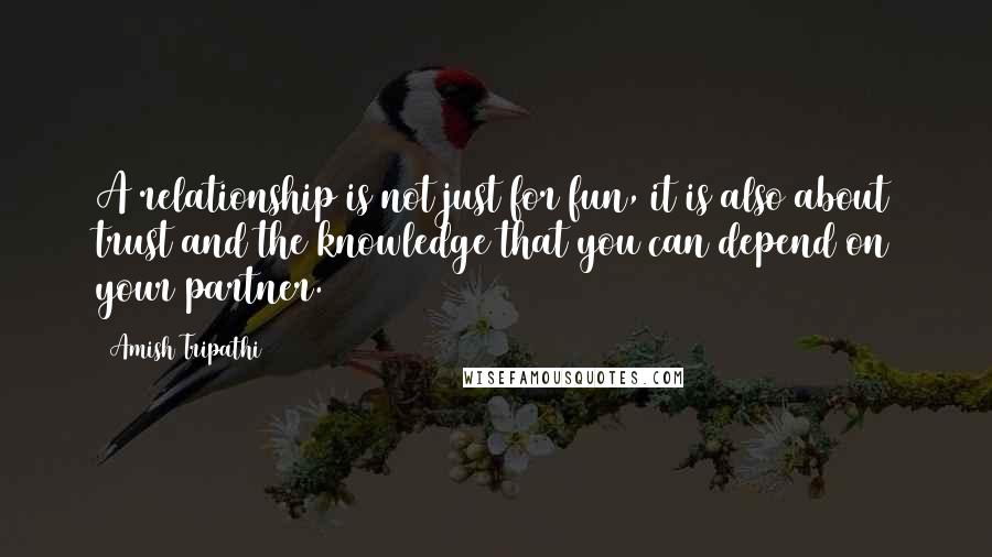 Amish Tripathi Quotes: A relationship is not just for fun, it is also about trust and the knowledge that you can depend on your partner.