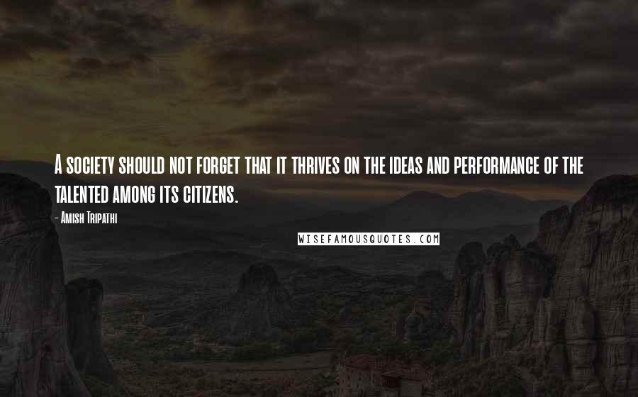 Amish Tripathi Quotes: A society should not forget that it thrives on the ideas and performance of the talented among its citizens.