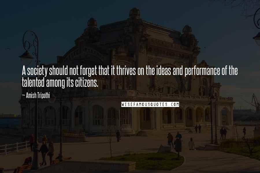 Amish Tripathi Quotes: A society should not forget that it thrives on the ideas and performance of the talented among its citizens.